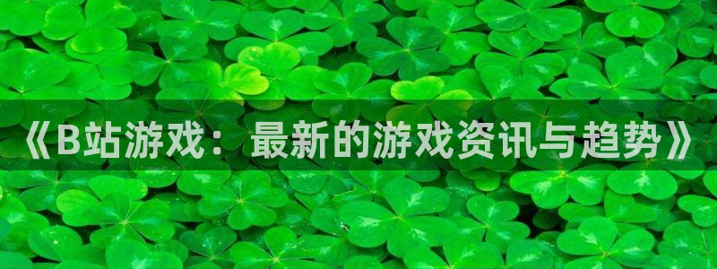 手机多彩娱乐下载安装：《B站游戏：最新的游戏资讯与趋势》