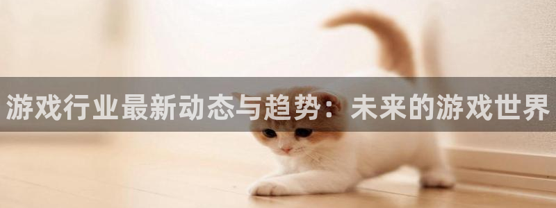 多彩娱乐平台官网入口：游戏行业最新动态与趋势：未来的游戏世界
