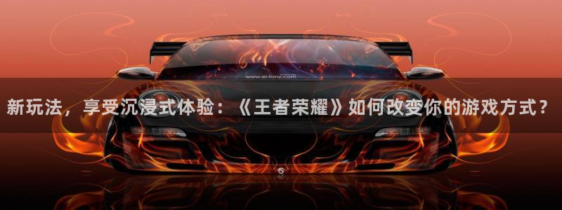 多彩娱乐网址注册：新玩法，享受沉浸式体验：《王者荣耀》如何改