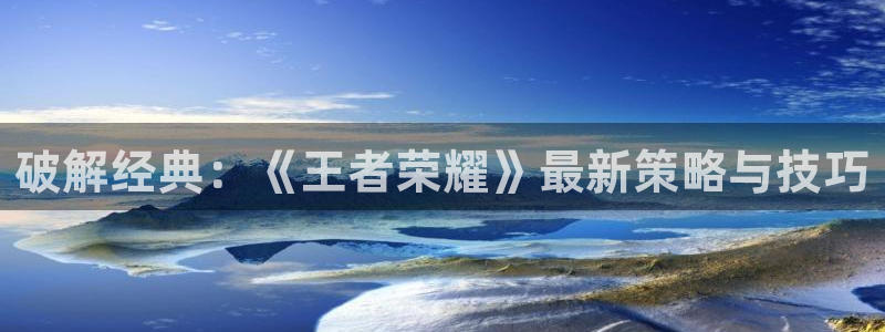 多彩娱乐平台：破解经典：《王者荣耀》最新策略与技巧