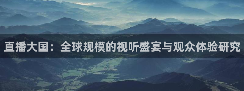说球帝直播：直播大国：全球规模的视听盛宴与观众体验研究